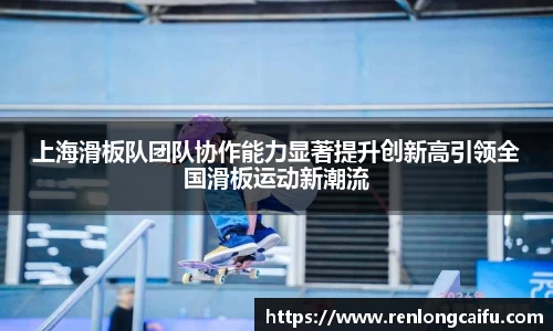 上海滑板队团队协作能力显著提升创新高引领全国滑板运动新潮流