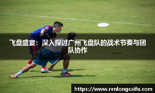 飞盘盛宴：深入探讨广州飞盘队的战术节奏与团队协作