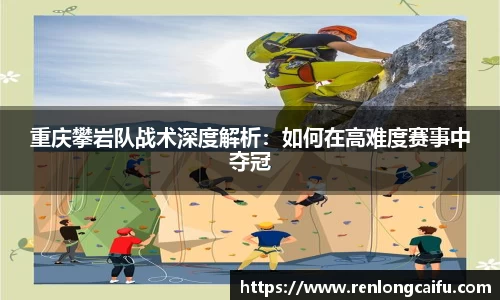 重庆攀岩队战术深度解析：如何在高难度赛事中夺冠
