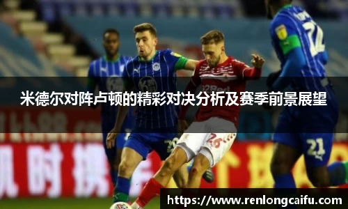 米德尔对阵卢顿的精彩对决分析及赛季前景展望